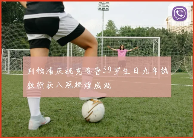 利物浦庆祝克洛普59岁生日九年执教斩获八冠辉煌成就