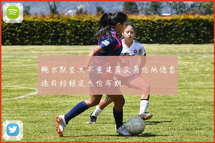 鲍尔默坚决不重建若交易伦纳德首选目标锁定杰伦布朗