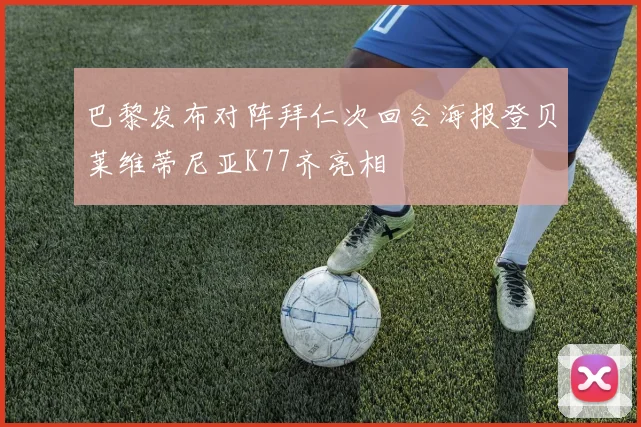 巴黎发布对阵拜仁次回合海报登贝莱维蒂尼亚K77齐亮相