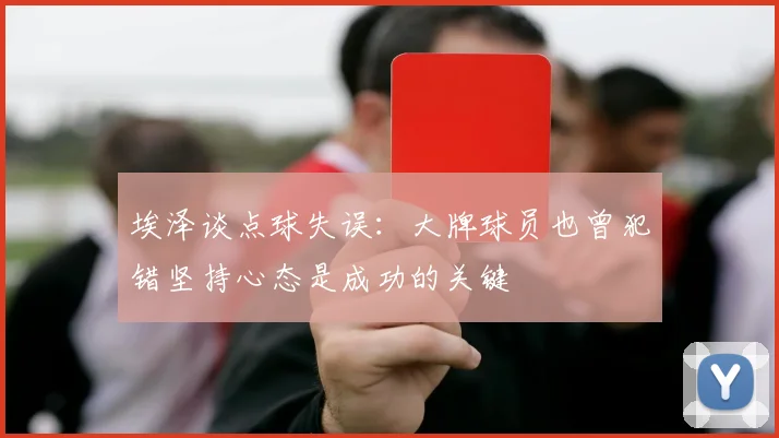 埃泽谈点球失误：大牌球员也曾犯错坚持心态是成功的关键