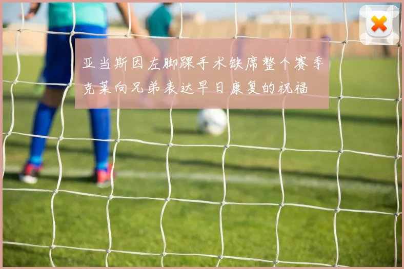 亚当斯因左脚踝手术缺席整个赛季克莱向兄弟表达早日康复的祝福