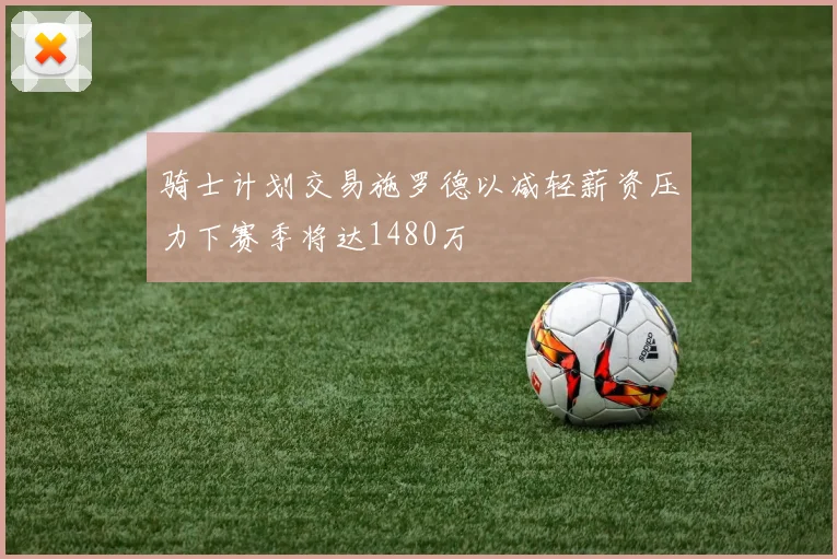 骑士计划交易施罗德以减轻薪资压力下赛季将达1480万
