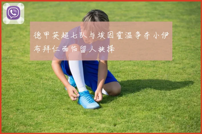 德甲英超七队与埃因霍温争夺小伊布拜仁面临留人抉择