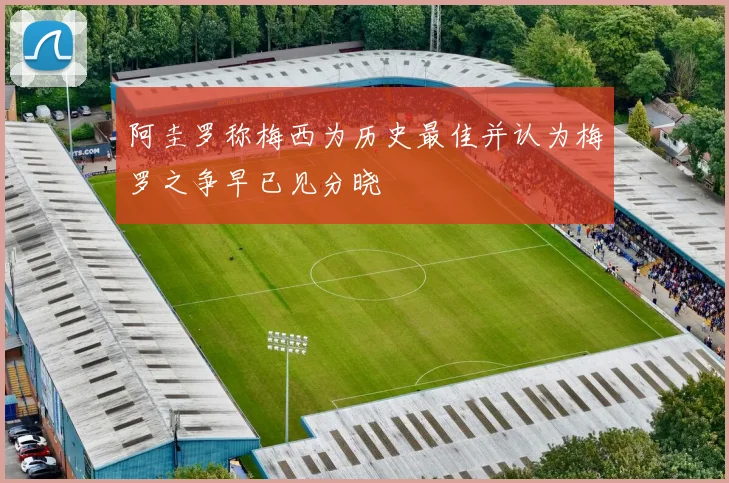 阿圭罗称梅西为历史最佳并认为梅罗之争早已见分晓