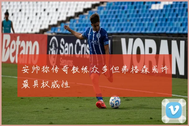 安帅称传奇教练众多但弗格森或许最具权威性