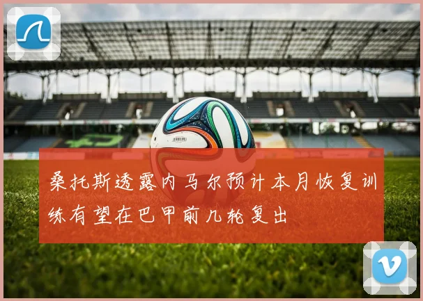 桑托斯透露内马尔预计本月恢复训练有望在巴甲前几轮复出