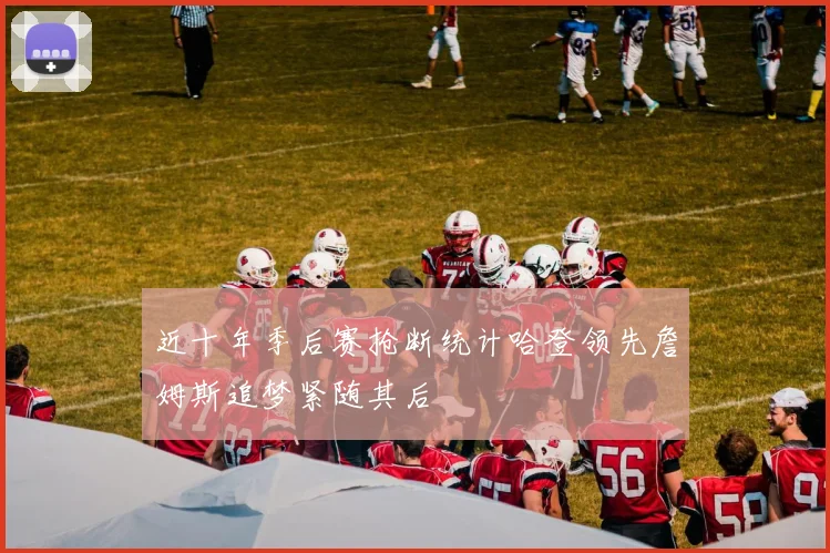 近十年季后赛抢断统计哈登领先詹姆斯追梦紧随其后