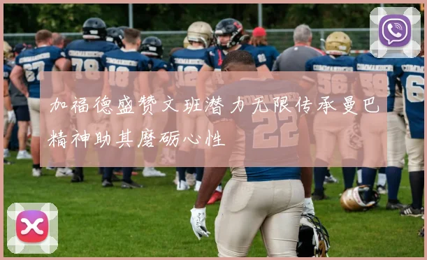 加福德盛赞文班潜力无限传承曼巴精神助其磨砺心性