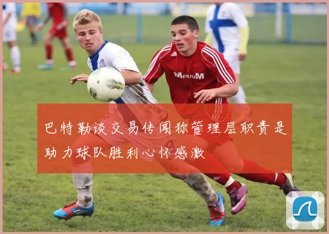 巴特勒谈交易传闻称管理层职责是助力球队胜利心怀感激
