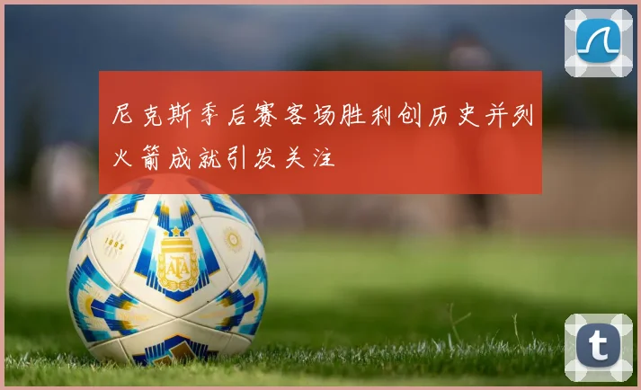 尼克斯季后赛客场胜利创历史并列火箭成就引发关注